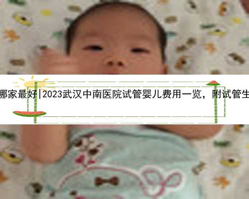 武汉试管代孕哪家最好|2023武汉中南医院试管婴儿费用一览，附试管生男孩省钱