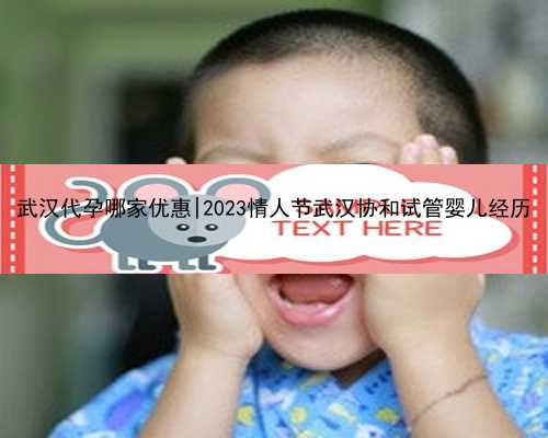 武汉代孕哪家优惠|2023情人节武汉协和试管婴儿经历